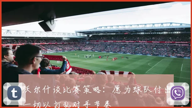沃尔什谈比赛策略：愿为球队付出一切以打乱对手节奏