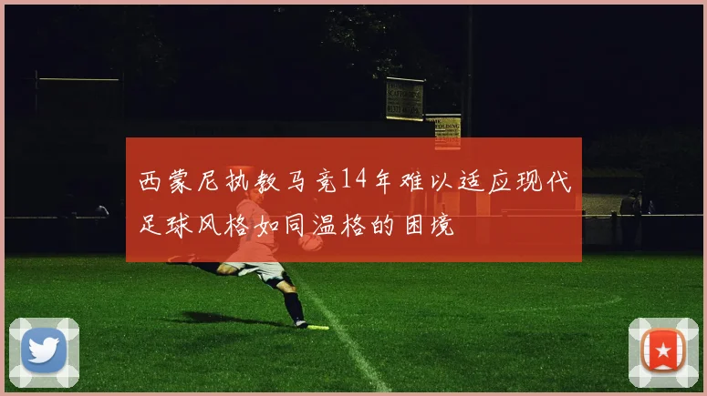西蒙尼执教马竞14年难以适应现代足球风格如同温格的困境
